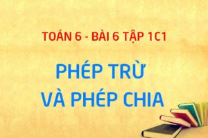 Phép trừ hai số tự nhiên, phép chia hết là gì và phép chia có dư - Toán 6 bài 6 chương 1 tập 1